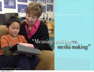 “Meaning making vs.
media making”

Image shared by Kathy Cassidy via Flickr
Tuesday, October 22, 13

 