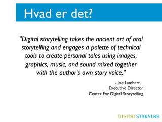 Hvad er det?
"Digital storytelling takes the ancient art of oral
 storytelling and engages a palette of technical
   tools...
