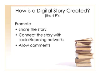 How is a Digital Story Created?
(the 4 P’s)
Promote
• Share the story
• Connect the story with
social/learning networks
• Allow comments
 