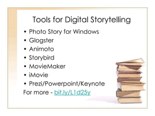 Tools for Digital Storytelling
• Photo Story for Windows
• Glogster
• Animoto
• Storybird
• MovieMaker
• iMovie
• Prezi/Powerpoint/Keynote
For more - bit.ly/L1d25y
 