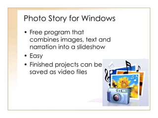Photo Story for Windows
• Free program that
combines images, text and
narration into a slideshow
• Easy
• Finished projects can be
saved as video files
 