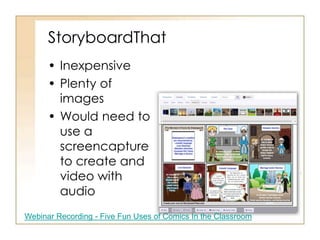 StoryboardThat
• Inexpensive
• Plenty of
images
• Would need to
use a
screencapture
to create and
video with
audio
Webinar Recording - Five Fun Uses of Comics In the Classroom
 