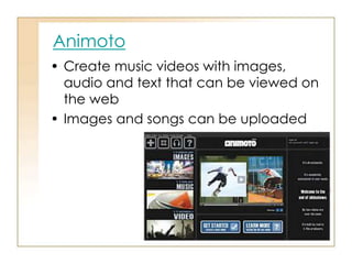 Animoto
• Create music videos with images,
audio and text that can be viewed on
the web
• Images and songs can be uploaded
 