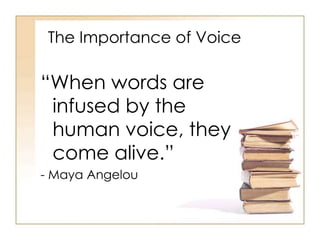 The Importance of Voice
“When words are
infused by the
human voice, they
come alive.”
- Maya Angelou
 
