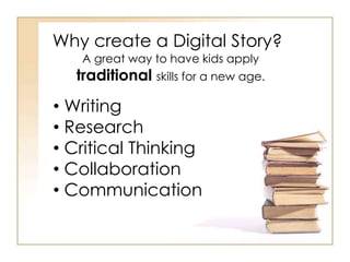 Why create a Digital Story?
A great way to have kids apply
traditional skills for a new age.
• Writing
• Research
• Critical Thinking
• Collaboration
• Communication
 