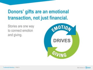 True Sense
TrueSense® Marketing I PAGE 5
DRIVES
Donors’ gifts are an emotional
transaction, not just financial.
Stories are one way
to connect emotion
and giving.
 