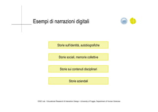 Esempi di narrazioni digitali
ERID Lab - Educational Research & Interaction Design • University of Foggia, Department of Human Sciences
Storie sull’identità, autobiografiche
Storie sociali, memorie collettive
Storie sui contenuti disciplinari
Storie aziendali
 