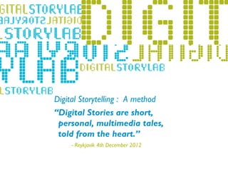 Digital Storytelling : A method
        “Digital Stories are short,
         personal, multimedia tales,
- Lillehammer 2011
         told from the heart.”
            - Reykjavik 4th December 2012
 