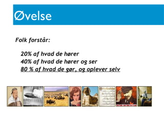 Øvelse
Folk forstår:

 20% af hvad de hører
 40% af hvad de hører og ser
 80 % af hvad de gør, og oplever selv
 