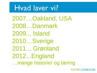 Hvad laver vi?
2007…Oakland, USA
2008…Danmark
2009... Island
2010…Sverige
2011... Grønland
2012...England
…mange historier og læring
 