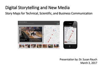 Digital Storytelling and New Media
Story Maps for Technical, Scientific, and Business Communication
Presentation by: Dr. Susan Rauch
March 3, 2017
 