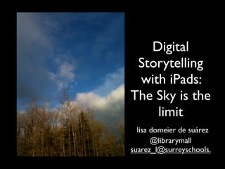 Digital
 Storytelling
 with iPads:
The Sky is the
    limit
  lisa domeier de suárez
       @librarymall
suarez_l@surreyschools.
 