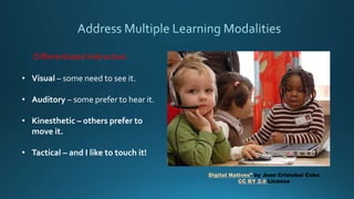 Differentiated Instruction
• Visual – some need to see it.
• Auditory – some prefer to hear it.
• Kinesthetic – others prefer to
move it.
• Tactical – and I like to touch it!
Digital Natives” by Juan Cristobal Cobo
CC BY 2.0 License
 