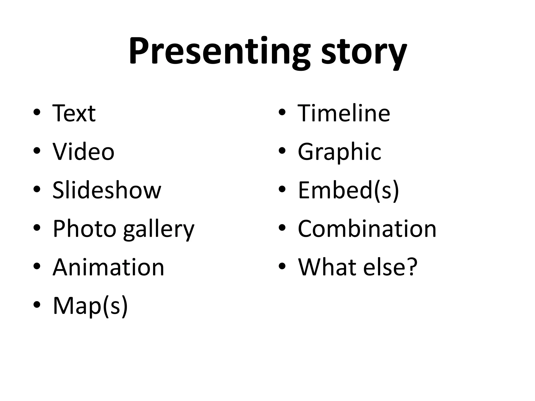 Presenting story
•   Text            •   Timeline
•   Video           •   Graphic
•   Slideshow       •   Embed(s)
•   Photo gallery   •   Combination
•   Animation       •   What else?
•   Map(s)
 
