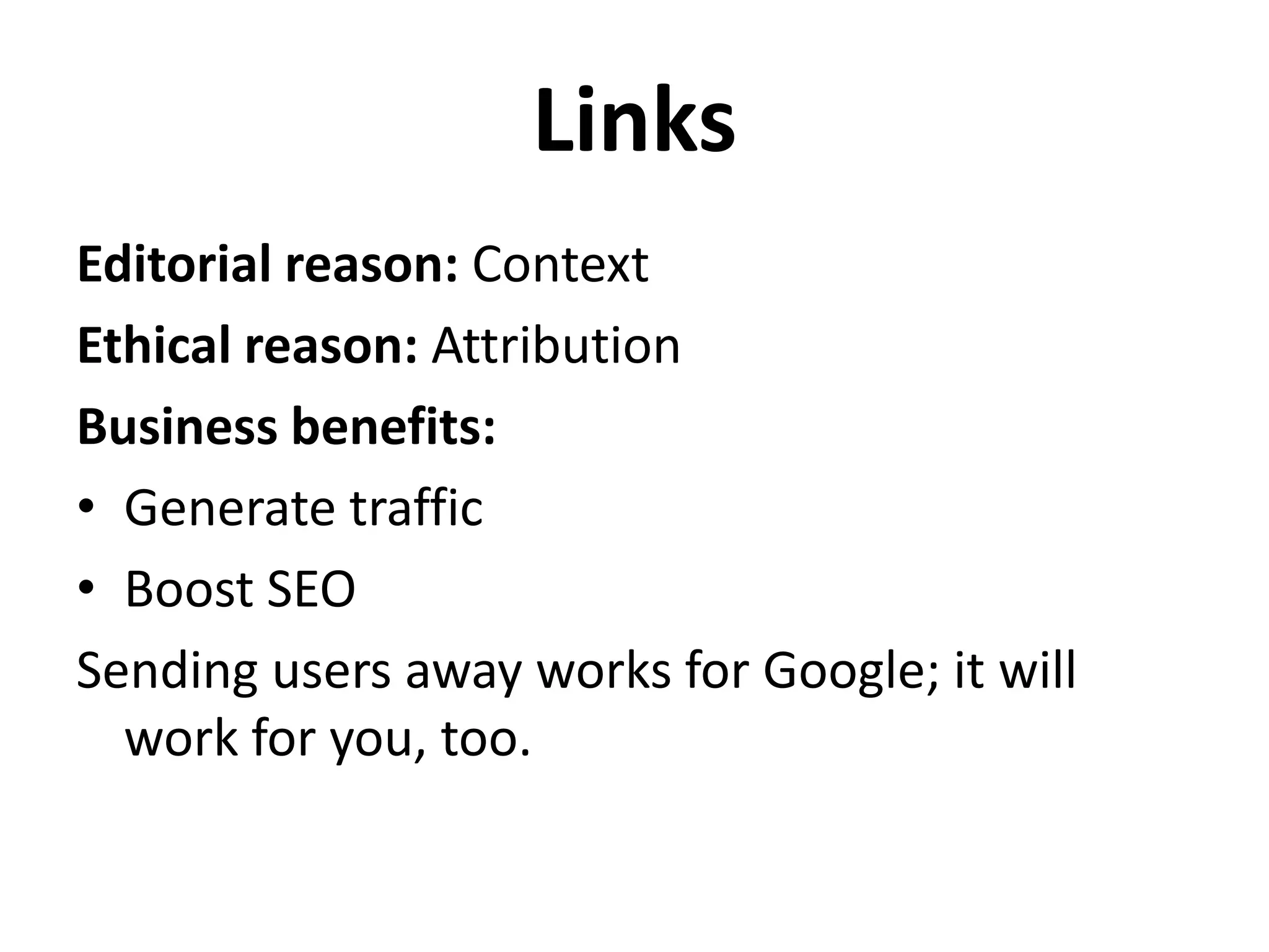 Links
Editorial reason: Context
Ethical reason: Attribution
Business benefits:
• Generate traffic
• Boost SEO
Sending users away works for Google; it will
  work for you, too.
 