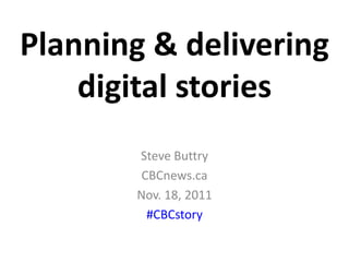 Planning & delivering
    digital stories
       Steve Buttry
        CBCnews.ca
       Nov. 18, 2011
         #CBCstory
 