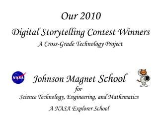 Our 2010
Digital Storytelling Contest Winners
         A Cross-Grade Technology Project




       Johnson Magnet School
                        for
  Science Technology, Engineering, and Mathematics
             A NASA Explorer School
 