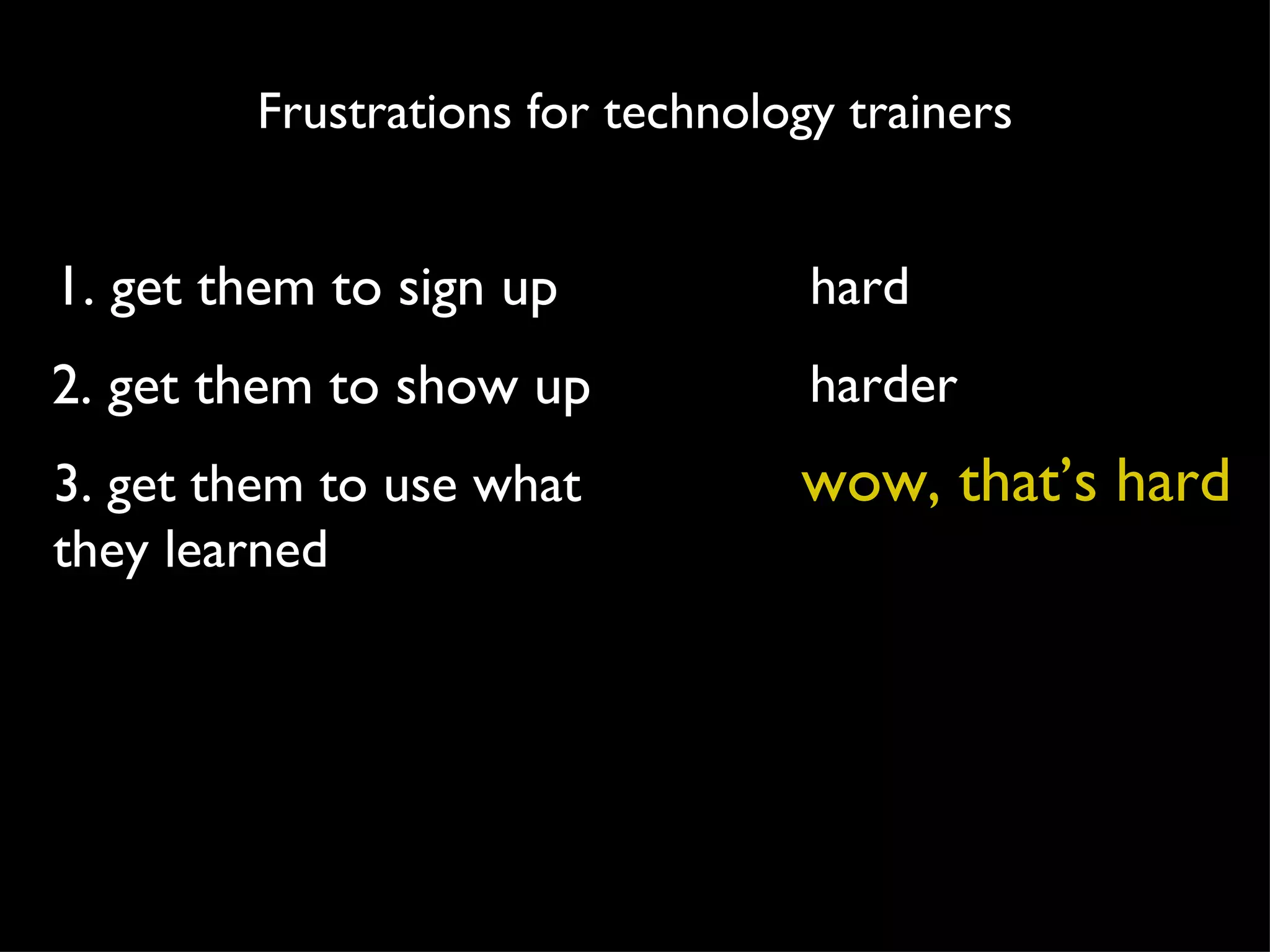 1. get them to sign up 2. get them to show up 3. get them to use what they learned hard harder wow, that’s hard Frustrations for technology trainers 