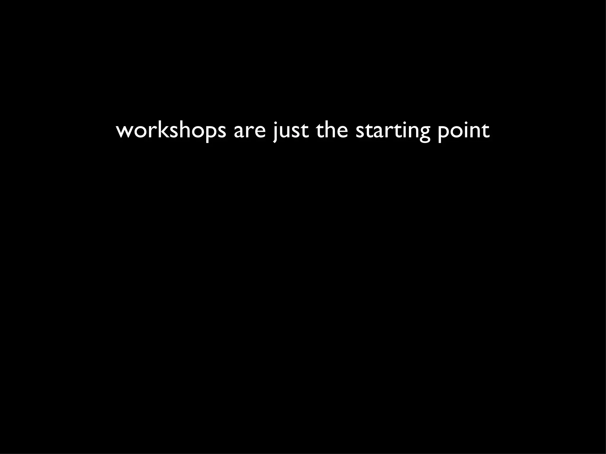 workshops are just the starting point 