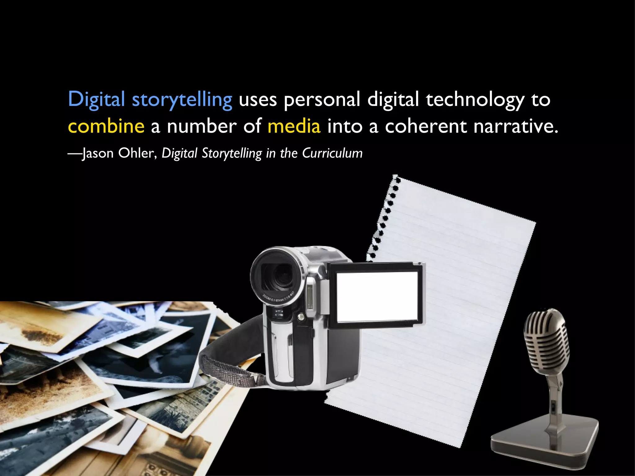 Digital storytelling  uses personal digital technology to  combine  a number of  media  into a coherent narrative. — Jason Ohler,  Digital Storytelling in the Curriculum 