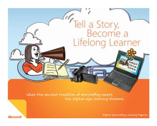 Tell a Story,
                              Become a
                          Lifelong Learner



When the ancient tradition of storytelling meets
                    the digital age, learning blossoms.


                                          Digital Storytelling Learning Projects
 