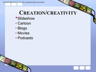 *All Rights Reserved. Do not use or duplicate without permission.




                         CREATION/CREATIVITY
                   • Slideshow
                   • Cartoon
                   • Blogs
                   • Movies
                   • Podcasts
 