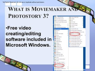 *All Rights Reserved. Do not use or duplicate without permission.




        WHAT IS MOVIEMAKER AND
        PHOTOSTORY 3?

    •Free video
    creating/editing
    software included in
    Microsoft Windows.
 