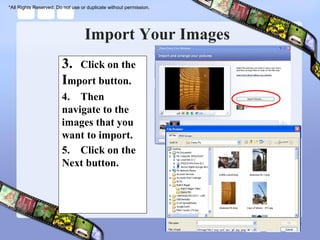 *All Rights Reserved. Do not use or duplicate without permission.




                                   Import Your Images
                        3. Click on the
                        Import button.
                        4. Then
                        navigate to the
                        images that you
                        want to import.
                        5. Click on the
                        Next button.
 