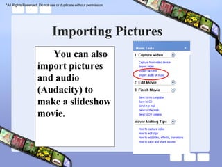 *All Rights Reserved. Do not use or duplicate without permission.




                              Importing Pictures
                       You can also
                    import pictures
                    and audio
                    (Audacity) to
                    make a slideshow
                    movie.
 