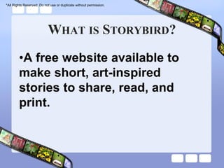 *All Rights Reserved. Do not use or duplicate without permission.




                           WHAT IS STORYBIRD?

        •A free website available to
        make short, art-inspired
        stories to share, read, and
        print.
 