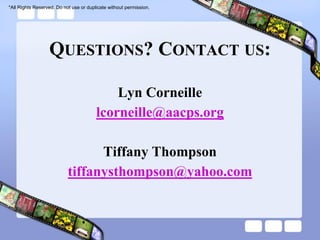 *All Rights Reserved. Do not use or duplicate without permission.




                  QUESTIONS? CONTACT US:

                                            Lyn Corneille
                                        lcorneille@aacps.org

                                 Tiffany Thompson
                           tiffanysthompson@yahoo.com
 