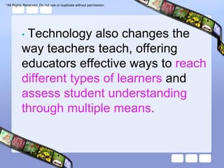 *All Rights Reserved. Do not use or duplicate without permission.




          •Technology also changes the
          way teachers teach, offering
          educators effective ways to reach
          different types of learners and
          assess student understanding
          through multiple means.
 