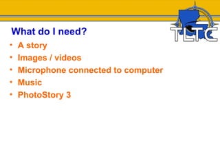 What do I need?
•   A story
•   Images / videos
•   Microphone connected to computer
•   Music
•   PhotoStory 3
 