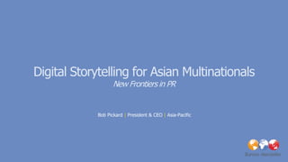 Digital Storytelling for Asian Multinationals
                    New Frontiers in PR


             Bob Pickard | President & CEO | Asia-Pacific
 