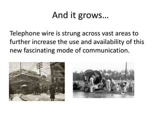 And it grows…
Telephone wire is strung across vast areas to
further increase the use and availability of this
new fascinating mode of communication.
 