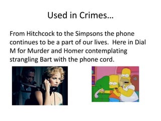 Used in Crimes…
From Hitchcock to the Simpsons the phone
continues to be a part of our lives. Here in Dial
M for Murder and Homer contemplating
strangling Bart with the phone cord.
 