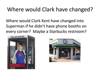 Where would Clark have changed?
Where would Clark Kent have changed into
Superman if he didn’t have phone booths on
every corner? Maybe a Starbucks restroom?
 