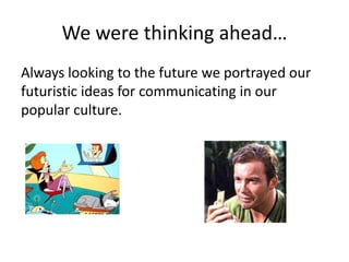 We were thinking ahead…
Always looking to the future we portrayed our
futuristic ideas for communicating in our
popular culture.
 