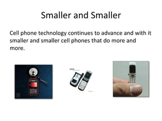 Smaller and Smaller
Cell phone technology continues to advance and with it
smaller and smaller cell phones that do more and
more.
 