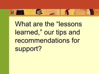 What are the “lessons learned,” our tips and recommendations for support?  