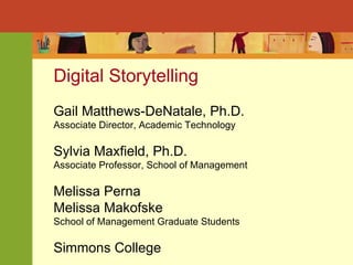 Digital Storytelling Gail Matthews-DeNatale, Ph.D. Associate Director, Academic Technology Sylvia Maxfield, Ph.D. Associate Professor, School of Management Melissa Perna Melissa Makofske School of Management Graduate Students Simmons College 