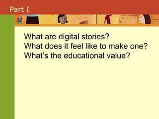 Part I What are digital stories?  What does it feel like to make one?  What’s the educational value? 