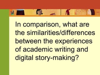 In comparison, what are the similarities/differences between the experiences of academic writing and digital story-making? 