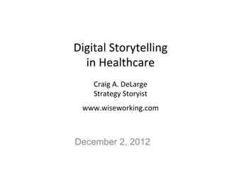Digital	
  Storytelling	
  
  in	
  Healthcare	
  
                	
  
     Craig	
  A.	
  DeLarge	
  
     Strategy	
  Storyist	
  
  www.wiseworking.com	
  
                	
  
December 2, 2012
 