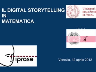 IL DIGITAL STORYTELLING
IN
MATEMATICA
                                I.C. ALA,
                                  I NORD




                    Venezia, 12 aprile 2012
 