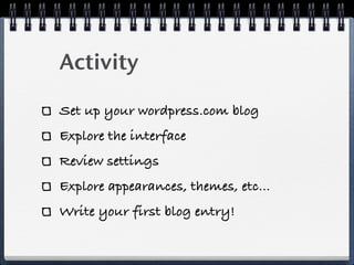 Activity

Set up your wordpress.com blog
Explore the interface
Review settings
Explore appearances, themes, etc...
Write your first blog entry!
 
