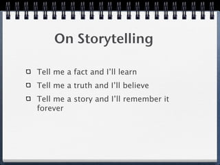 On Storytelling

Tell me a fact and I’ll learn
Tell me a truth and I’ll believe
Tell me a story and I’ll remember it
forever
 