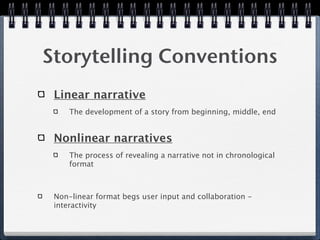 Storytelling Conventions
 Linear narrative
     The development of a story from beginning, middle, end


 Nonlinear narratives
     The process of revealing a narrative not in chronological
     format



 Non-linear format begs user input and collaboration -
 interactivity
 