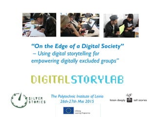 “On the Edge of a Digital Society”
– Using digital storytelling for
empowering digitally excluded groups”
The Polytechnic Institute of Leiria
26th-27th Mai 2015
 