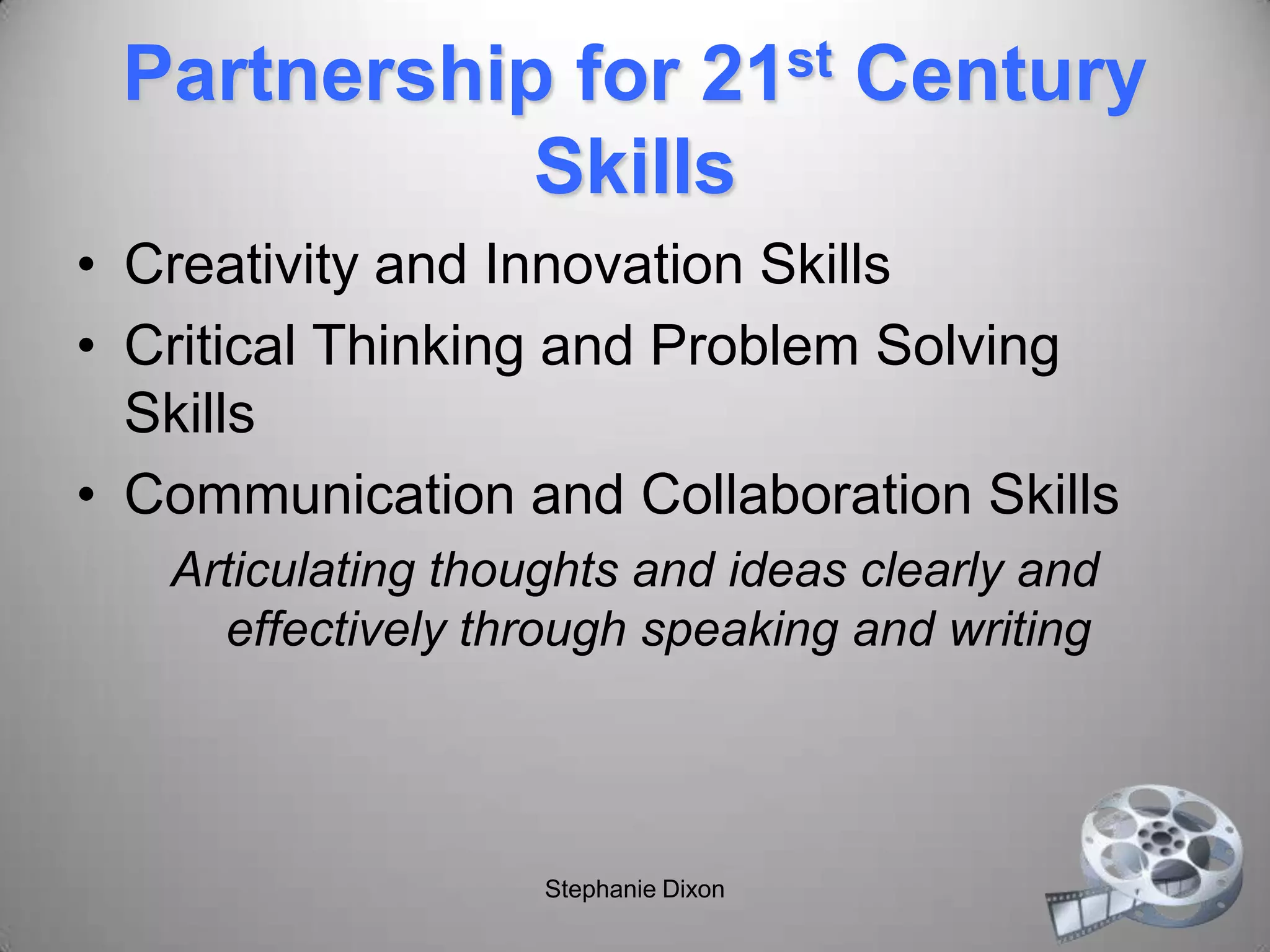 Partnership for 21st Century
Skills
• Creativity and Innovation Skills
• Critical Thinking and Problem Solving
Skills
• Communication and Collaboration Skills
Articulating thoughts and ideas clearly and
effectively through speaking and writing
Stephanie Dixon
 